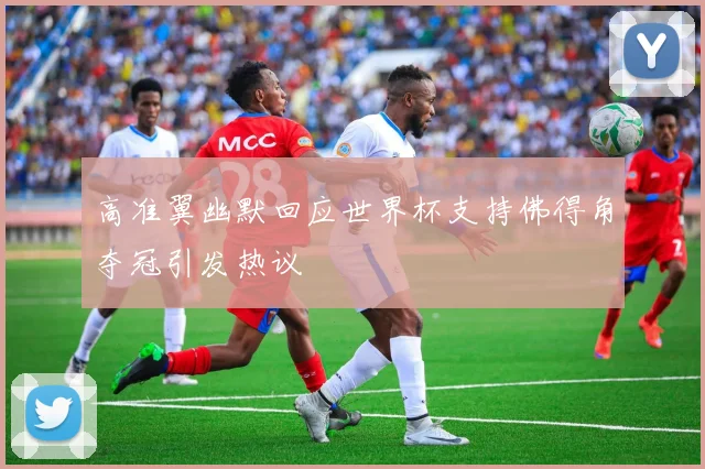 高准翼幽默回应世界杯支持佛得角夺冠引发热议