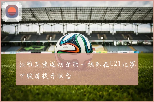 拉维亚重返切尔西一线队在U21比赛中锻炼提升状态