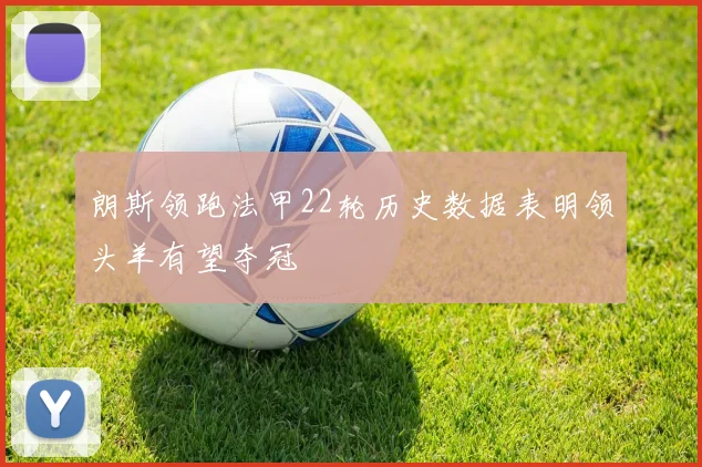 朗斯领跑法甲22轮历史数据表明领头羊有望夺冠