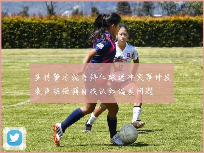 多特警方就与拜仁球迷冲突事件发表声明强调自我认知偏差问题