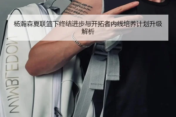 杨瀚森夏联篮下终结进步与开拓者内线培养计划升级解析